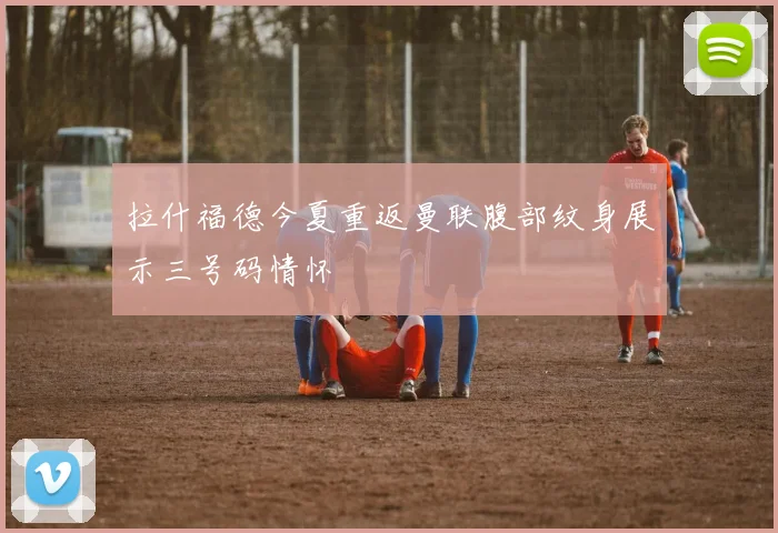 拉什福德今夏重返曼联腹部纹身展示三号码情怀