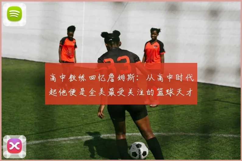 高中教练回忆詹姆斯：从高中时代起他便是全美最受关注的篮球天才