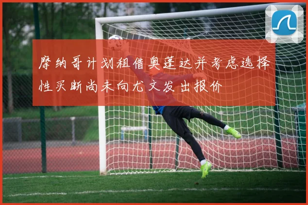 摩纳哥计划租借奥蓬达并考虑选择性买断尚未向尤文发出报价