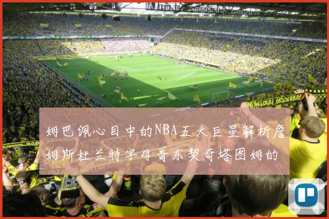 姆巴佩心目中的NBA五大巨星解析詹姆斯杜兰特字母哥东契奇塔图姆的独特魅力