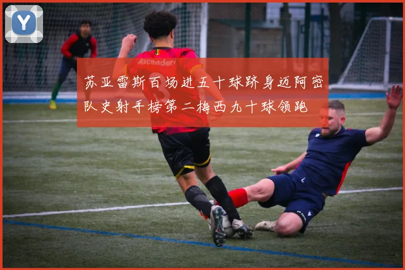 苏亚雷斯百场进五十球跻身迈阿密队史射手榜第二梅西九十球领跑
