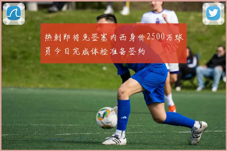 热刺即将免签塞内西身价2500万球员今日完成体检准备签约
