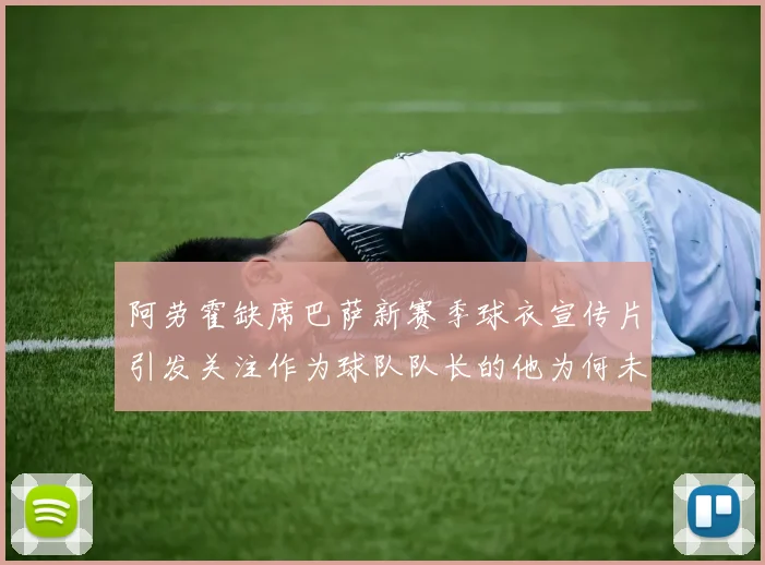 阿劳霍缺席巴萨新赛季球衣宣传片引发关注作为球队队长的他为何未现身