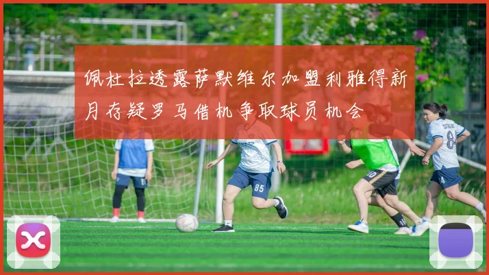 佩杜拉透露萨默维尔加盟利雅得新月存疑罗马借机争取球员机会