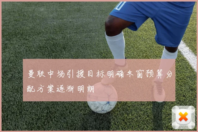 曼联中场引援目标明确冬窗预算分配方案逐渐明朗