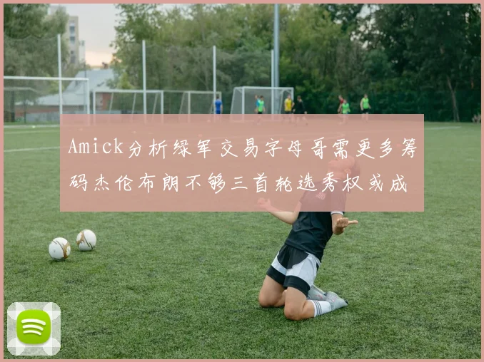 Amick分析绿军交易字母哥需更多筹码杰伦布朗不够三首轮选秀权或成关键