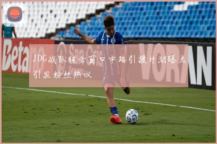JDG战队转会窗口中路引援计划曝光引发粉丝热议