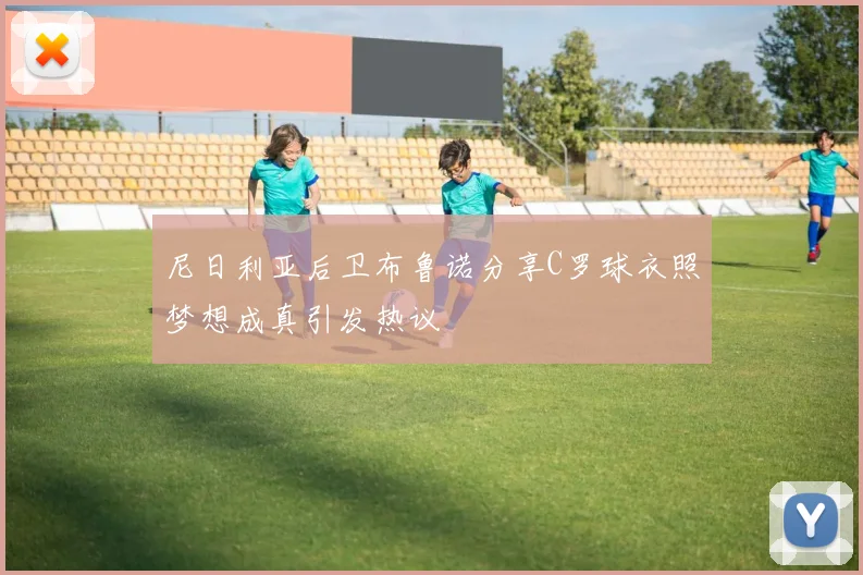 尼日利亚后卫布鲁诺分享C罗球衣照梦想成真引发热议