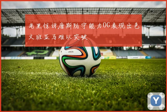 老里惊讶唐斯防守能力OG表现出色文班亚马难以突破