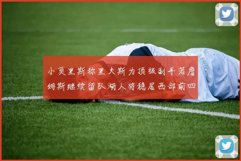 小莫里斯称里夫斯为顶级副手若詹姆斯继续留队湖人将稳居西部前四