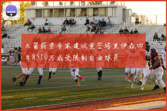 火箭薪资专家建议重签塔里伊森四年8510万成受限制自由球员