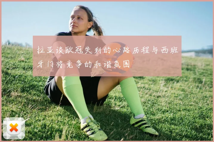 拉亚谈欧冠失利的心路历程与西班牙门将竞争的和谐氛围