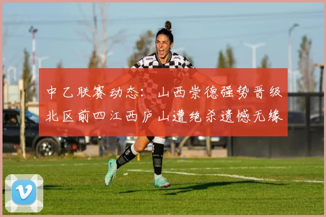 中乙联赛动态：山西崇德强势晋级北区前四江西庐山遭绝杀遗憾无缘南区前四