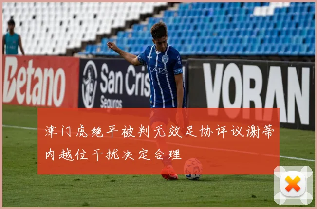 津门虎绝平被判无效足协评议谢蒂内越位干扰决定合理