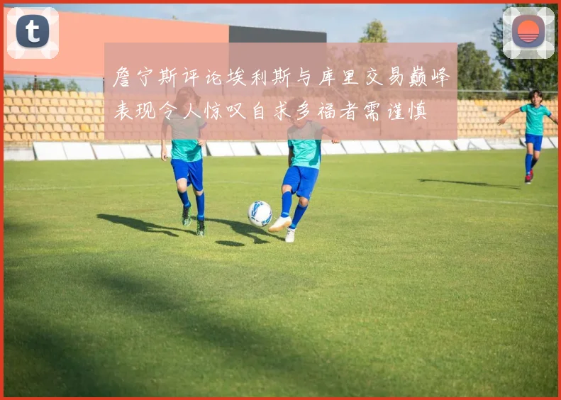 詹宁斯评论埃利斯与库里交易巅峰表现令人惊叹自求多福者需谨慎